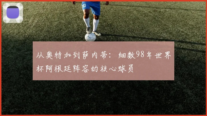 从奥特加到萨内蒂：细数98年世界杯阿根廷阵容的核心球员